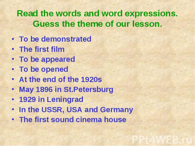 Read the words and word expressions. Guess the theme of our lesson. To be demonstratedThe first filmTo be appearedTo be openedAt the end of the 1920sMay 1896 in St.Petersburg1929 in LeningradIn the USSR, USA and GermanyThe first sound cinema house