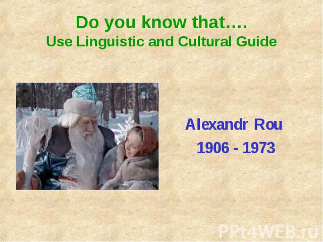 Do you know that….Use Linguistic and Cultural GuideAlexandr Rou 1906 - 1973
