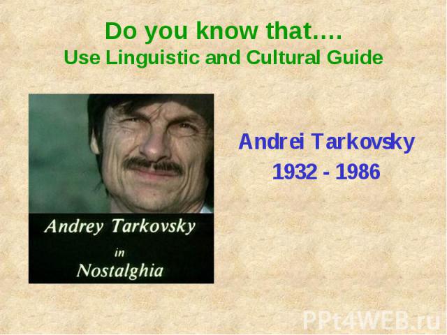 Do you know that….Use Linguistic and Cultural GuideAndrei Tarkovsky1932 - 1986