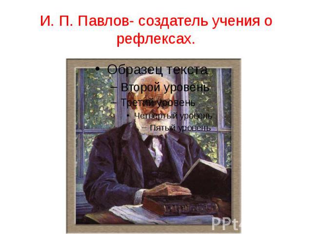 И. П. Павлов- создатель учения о рефлексах.