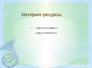 Интернет-ресурсы: 1.http://classic-music.ru 2.http://ru.wikipedia.org