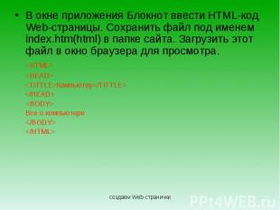 В окне приложения Блокнот ввести HTML-код Web-страницы. Сохранить файл под имене