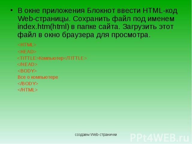 В окне приложения Блокнот ввести HTML-код Web-страницы. Сохранить файл под именем index.htm(html) в папке сайта. Загрузить этот файл в окно браузера для просмотра. Компьютер Все о компьютере