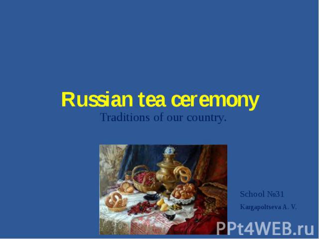 Russian tea ceremony. Traditions of our country School №31 Kargapoltseva A. V.