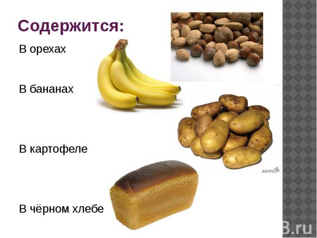 Содержится: В орехахВ бананахВ картофелеВ чёрном хлебе