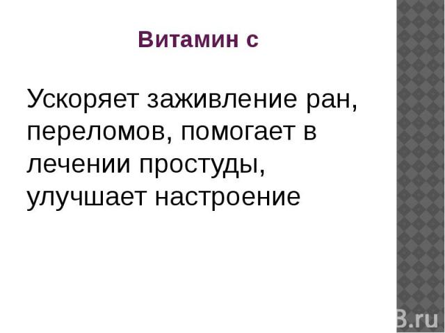 Витамин с Ускоряет заживление ран, переломов, помогает в лечении простуды, улучшает настроение