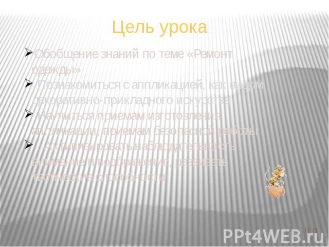 Цель урока Обобщение знаний по теме «Ремонт одежды» Познакомиться с аппликацией, как видом декоративно-прикладного искусства Научиться приемам изготовления аппликации, приемам безопасной работы Активизировать наблюдательность, внимание и воображение…