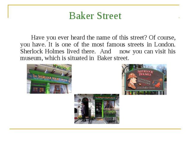 Baker Street Have you ever heard the name of this street? Of course, you have. It is one of the most famous streets in London. Sherlock Holmes lived there. And now you can visit his museum, which is situated in Baker street.
