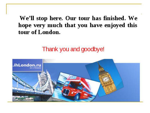 We’ll stop here. Our tour has finished. We hope very much that you have enjoyed this tour of London. Thank you and goodbye!