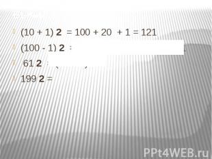 Вычислить: (10 + 1) 2 = 100 + 20 + 1 = 121(100 - 1) 2 = 10000 - 200 + 1 = 9 801