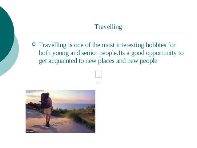 Travelling Travelling is one of the most interesting hobbies for both young and senior people.Its a good opportunity to get acquainted to new places and new people