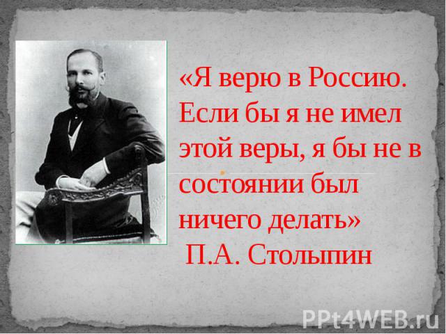 «Я верю в Россию. Если бы я не имел этой веры, я бы не в состоянии был ничего делать»      П.А. Столыпин 