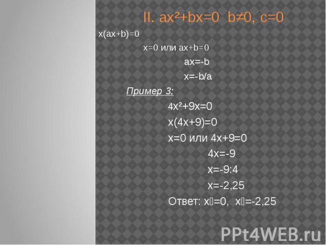 II. ах²+bх=0 b≠0, с=0 х(ах+b)=0 х=0 или ах+b=0 ах=-b х=-b/а Пример 3: 4х²+9х=0 х(4х+9)=0 х=0 или 4х+9=0 4х=-9 х=-9:4 х=-2,25 Ответ: х₁=0, х₂=-2,25