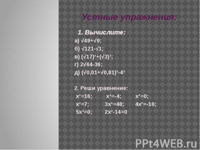 Устные упражнения: 1. Вычислите: а) √49+√9; б) √121-√1;в) (√17)²+(√3)²; г) 2√64-36; д) (√0,01+√0,81)²-4²2. Реши уравнение: х²=16; х²=-4; х²=0; х²=7; 3х²=48; 4х²=-16; 5х²=0; 2х²-14=0