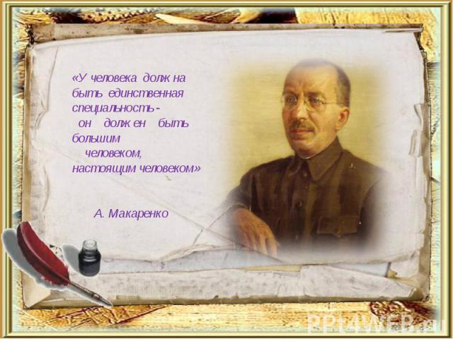 «У человека должна быть единственная специальность - он должен быть большим человеком, настоящим человеком» А. Макаренко 