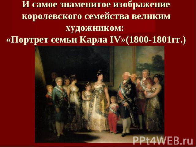 И самое знаменитое изображение королевского семейства великим художником: «Портрет семьи Карла IV»(1800-1801гг.)