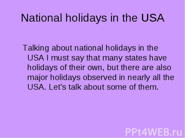 National holidays in the USA Talking about national holidays in the USA I must say that many states have holidays of their own, but there are also major holidays observed in nearly all the USA. Let’s talk about some of them.