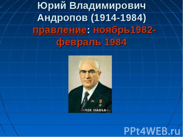 Юрий Владимирович Андропов (1914-1984) правление: ноябрь1982-февраль 1984