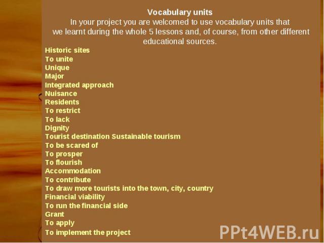 Vocabulary units In your project you are welcomed to use vocabulary units that we learnt during the whole 5 lessons and, of course, from other different educational sources. Historic sites To unite Unique Major Integrated approach Nuisance Residents…