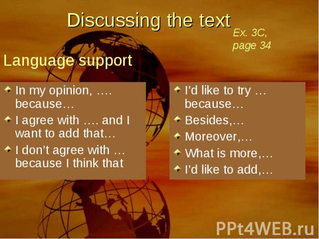 Discussing the text Ex. 3C, page 34 Language support In my opinion, …. because…I agree with …. and I want to add that…I don’t agree with … because I think that I’d like to try … because…Besides,…Moreover,…What is more,…I’d like to add,…