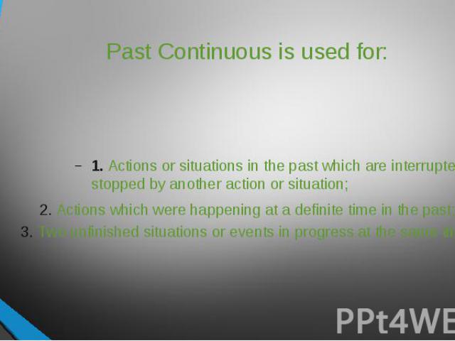 Past Continuous is used for: 1. Actions or situations in the past which are interrupted or stopped by another action or situation;2. Actions which were happening at a definite time in the past;3. Two unfinished situations or events in progress at th…