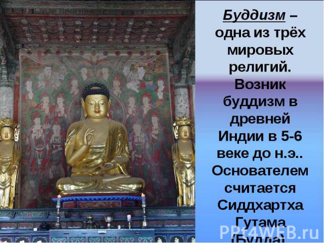 Буддизм – одна из трёх мировых религий. Возник буддизм в древней Индии в 5-6 веке до н.э.. Основателем считается Сиддхартха Гутама (Будда).
