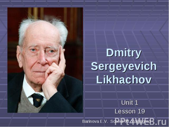 Dmitry Sergeyevich Likhachov Unit 1Lesson 19 Barinova E.V. School 95 Volgograd
