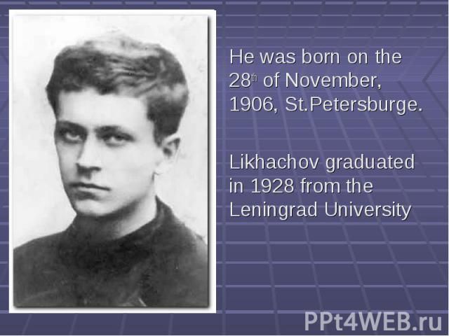 He was born on the 28th of November, 1906, St.Petersburge.Likhachov graduated in 1928 from the Leningrad University