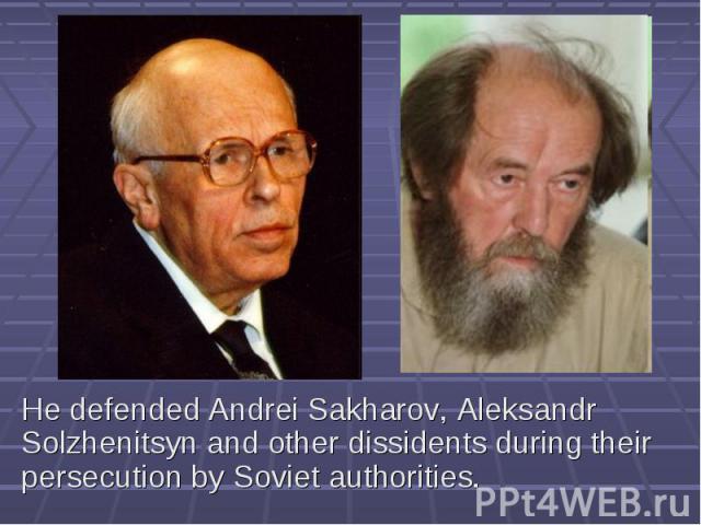 He defended Andrei Sakharov, Aleksandr Solzhenitsyn and other dissidents during their persecution by Soviet authorities.