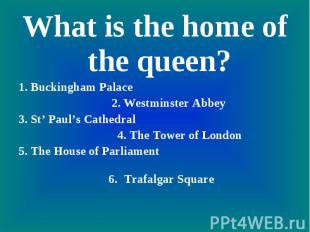 What is the home of the queen?1. Buckingham Palace 2. Westminster Abbey3. St’ Pa