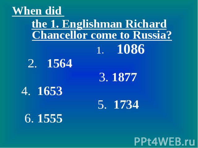 When did the 1. Englishman Richard Chancellor come to Russia? 1. 1086 2. 1564 3. 1877 4. 1653 5. 1734 6. 1555
