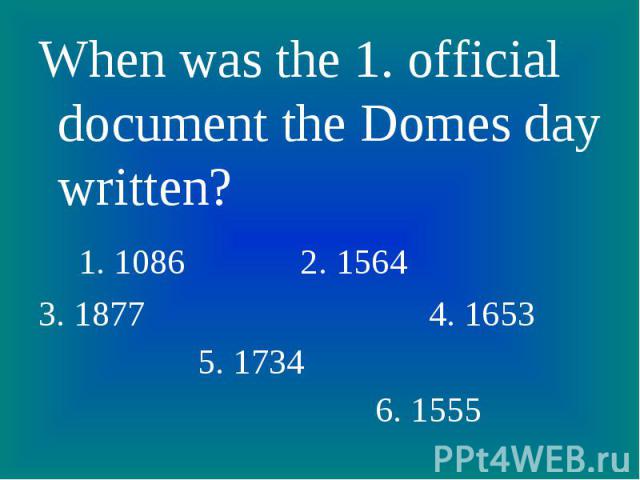 When was the 1. official document the Domes day written? When was the 1. official document the Domes day written? 1. 1086 2. 15643. 1877 4. 1653 5. 1734 6. 1555