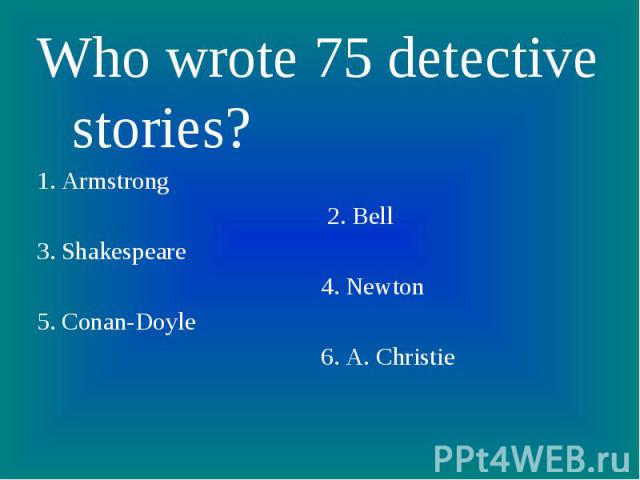 Who wrote 75 detective stories? 1. Armstrong 2. Bell3. Shakespeare 4. Newton5. Conan-Doyle 6. A. Christie