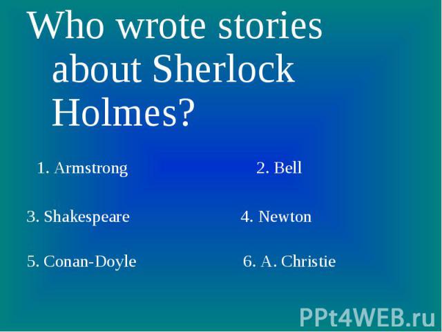 Who wrote stories about Sherlock Holmes? 1. Armstrong 2. Bell3. Shakespeare 4. Newton5. Conan-Doyle 6. A. Christie