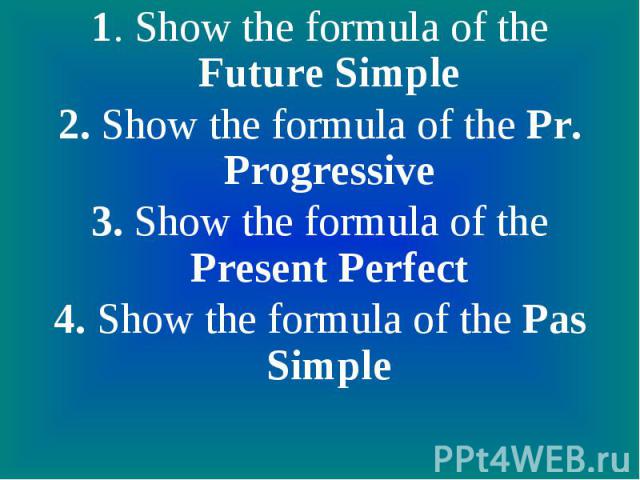 1. Show the formula of the Future Simple2. Show the formula of the Pr. Progressive3. Show the formula of the Present Perfect4. Show the formula of the Pas Simple