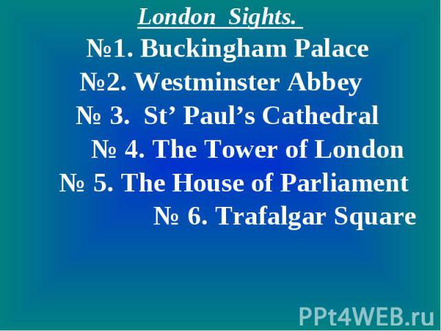 London Sights. №1. Buckingham Palace№2. Westminster Abbey № 3. St’ Paul’s Cathedral № 4. The Tower of London № 5. The House of Parliament № 6. Trafalgar Square