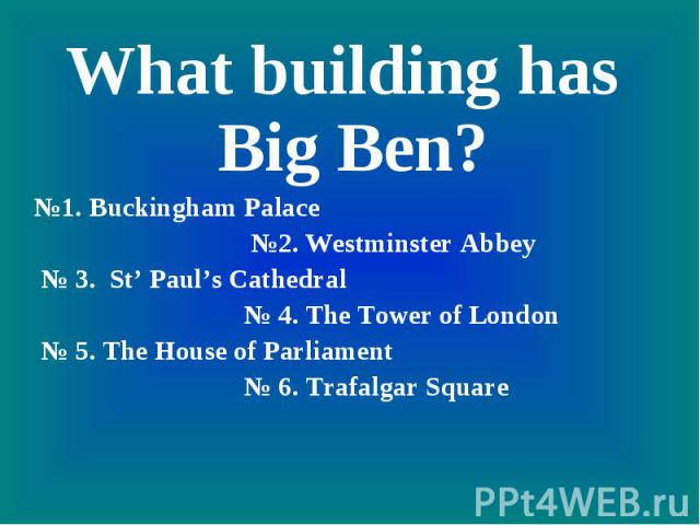 What building has Big Ben?№1. Buckingham Palace №2. Westminster Abbey № 3. St’ Paul’s Cathedral № 4. The Tower of London № 5. The House of Parliament № 6. Trafalgar Square