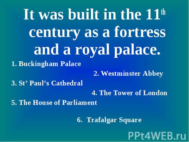It was built in the 11th century as a fortress and a royal palace.1. Buckingham Palace 2. Westminster Abbey3. St’ Paul’s Cathedral 4. The Tower of London5. The House of Parliament 6. Trafalgar Square