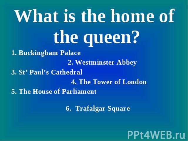 What is the home of the queen?1. Buckingham Palace 2. Westminster Abbey3. St’ Paul’s Cathedral 4. The Tower of London5. The House of Parliament 6. Trafalgar Square