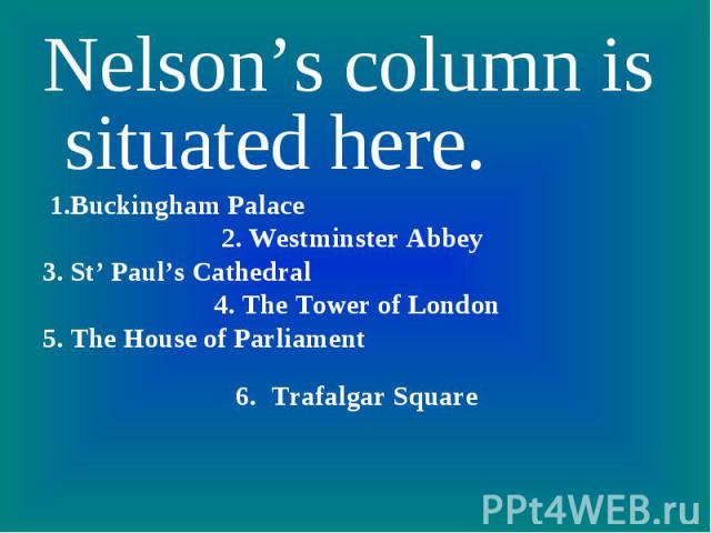 Nelson’s column is situated here. 1.Buckingham Palace 2. Westminster Abbey3. St’ Paul’s Cathedral 4. The Tower of London5. The House of Parliament 6. Trafalgar Square