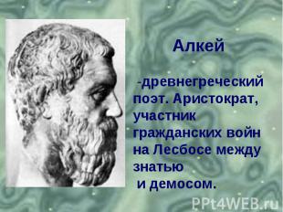 Алкей -древнегреческий поэт. Аристократ, участник гражданских войн на Лесбосе ме