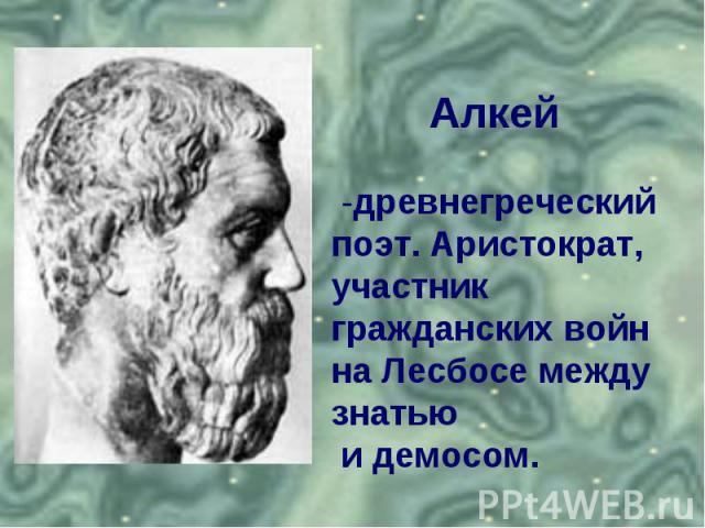 Алкей -древнегреческий поэт. Аристократ, участник гражданских войн на Лесбосе между знатью и демосом.