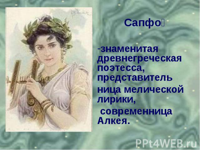 Сапфознаменитая древнегреческая поэтесса, представительница мелической лирики, современница Алкея.