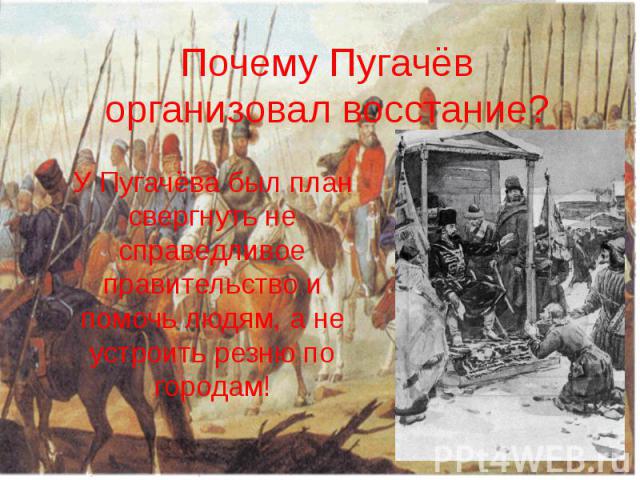 Почему Пугачёв организовал восстание? У Пугачёва был план свергнуть не справедливое правительство и помочь людям, а не устроить резню по городам!