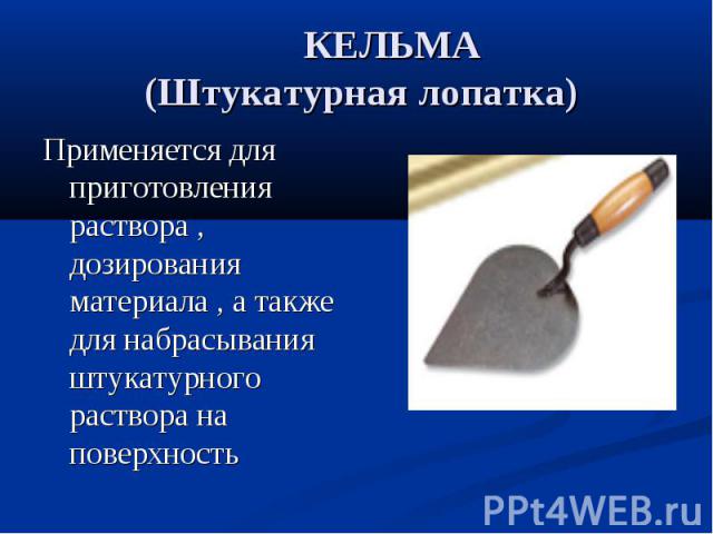 КЕЛЬМА (Штукатурная лопатка)Применяется для приготовления раствора , дозирования материала , а также для набрасывания штукатурного раствора на поверхность