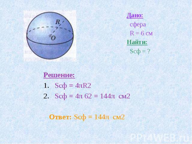 Дано: сфера R = 6 смНайти: Sсф = ? Решение:Sсф = 4πR2Sсф = 4π 62 = 144π см2 Ответ: Sсф = 144π см2
