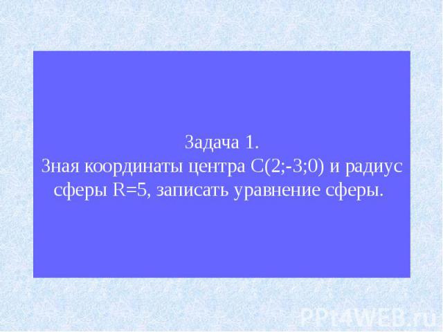 Задача 1.Зная координаты центра С(2;-3;0) и радиус сферы R=5, записать уравнение сферы.