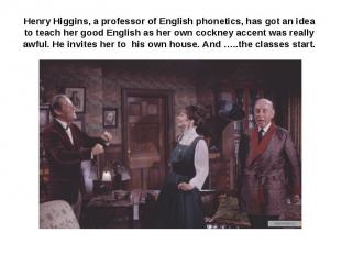 Henry Higgins, a professor of English phonetics, has got an idea to teach her go