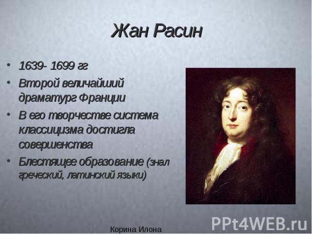 Жан Расин 1639- 1699 ггВторой величайший драматург ФранцииВ его творчестве система классицизма достигла совершенстваБлестящее образование (знал греческий, латинский языки)