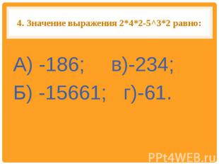 4.Значение выражения 2*4*2-5^З*2 равно: А) -186; в)-234;Б) -15661; г)-61.